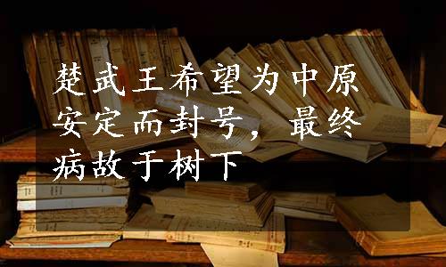 楚武王希望为中原安定而封号，最终病故于树下