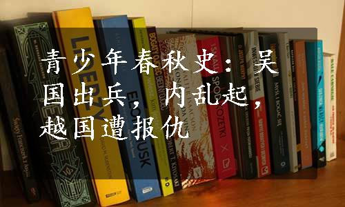 青少年春秋史：吴国出兵，内乱起，越国遭报仇