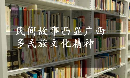 民间故事凸显广西多民族文化精神