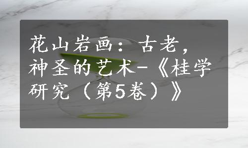 花山岩画：古老，神圣的艺术-《桂学研究（第5卷）》