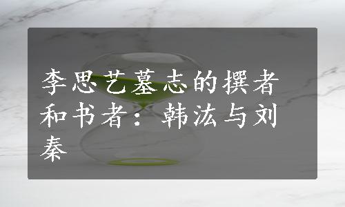 李思艺墓志的撰者和书者：韩汯与刘秦