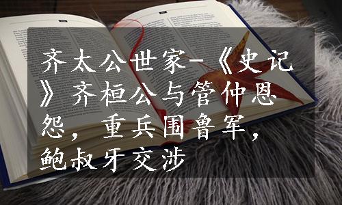 齐太公世家-《史记》齐桓公与管仲恩怨，重兵围鲁军，鲍叔牙交涉