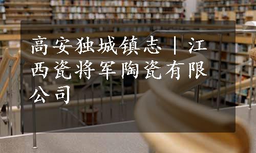 高安独城镇志｜江西瓷将军陶瓷有限公司