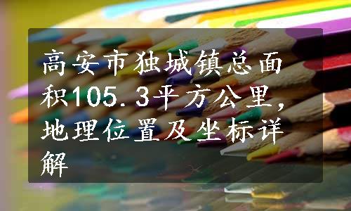 高安市独城镇总面积105.3平方公里，地理位置及坐标详解