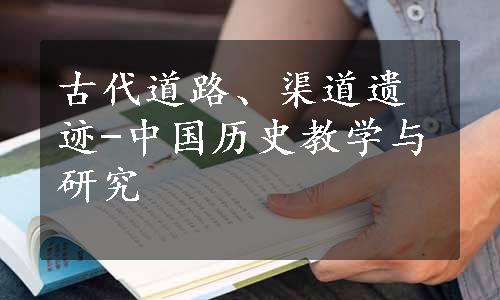 古代道路、渠道遗迹-中国历史教学与研究