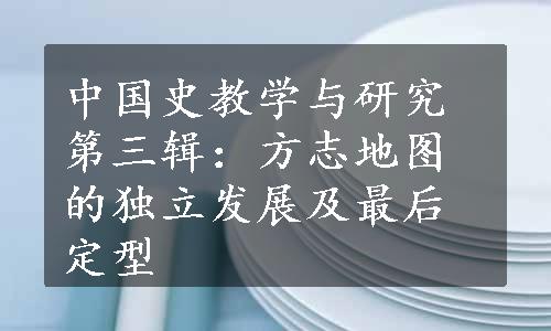 中国史教学与研究第三辑：方志地图的独立发展及最后定型