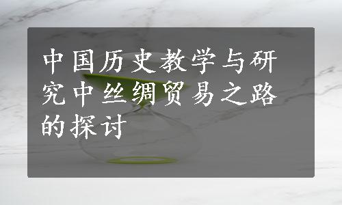 中国历史教学与研究中丝绸贸易之路的探讨