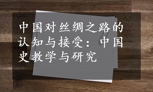 中国对丝绸之路的认知与接受：中国史教学与研究