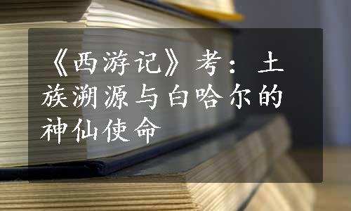 《西游记》考：土族溯源与白哈尔的神仙使命