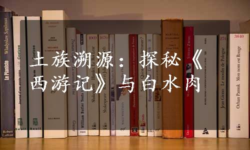 土族溯源：探秘《西游记》与白水肉