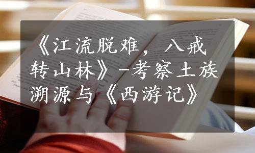 《江流脱难，八戒转山林》-考察土族溯源与《西游记》