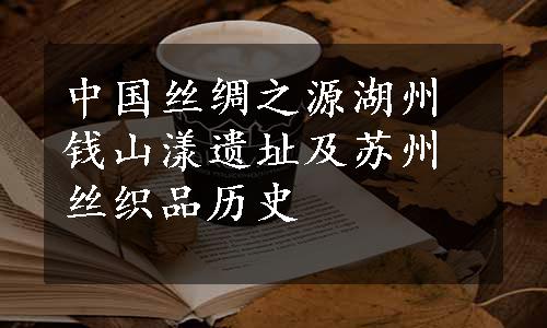 中国丝绸之源湖州钱山漾遗址及苏州丝织品历史