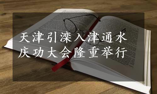 天津引滦入津通水庆功大会隆重举行