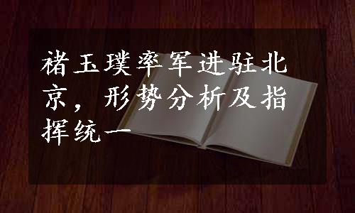 褚玉璞率军进驻北京，形势分析及指挥统一