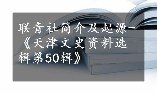 联青社简介及起源-《天津文史资料选辑第50辑》