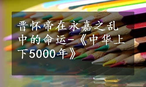 晋怀帝在永嘉之乱中的命运-《中华上下5000年》