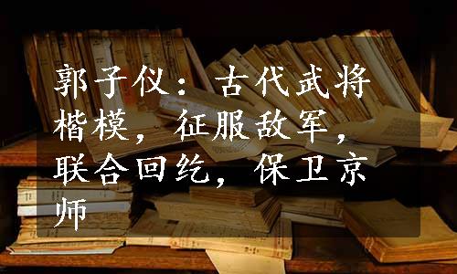 郭子仪：古代武将楷模，征服敌军，联合回纥，保卫京师