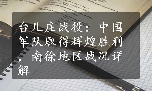 台儿庄战役：中国军队取得辉煌胜利，南徐地区战况详解