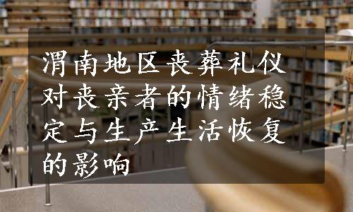 渭南地区丧葬礼仪对丧亲者的情绪稳定与生产生活恢复的影响