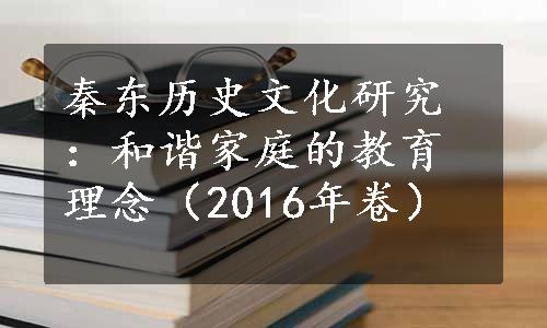 秦东历史文化研究：和谐家庭的教育理念（2016年卷）