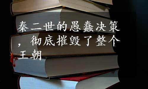 秦二世的愚蠢决策，彻底摧毁了整个王朝