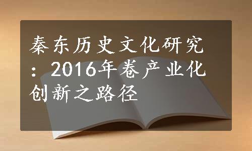 秦东历史文化研究：2016年卷产业化创新之路径