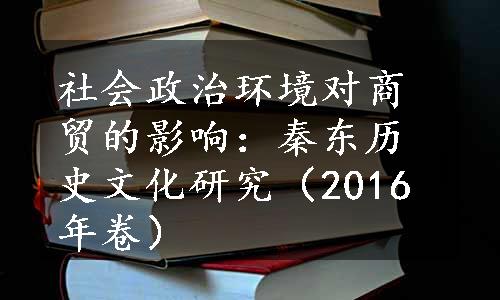 社会政治环境对商贸的影响：秦东历史文化研究（2016年卷）