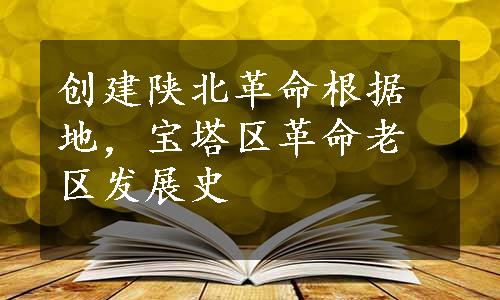 创建陕北革命根据地，宝塔区革命老区发展史