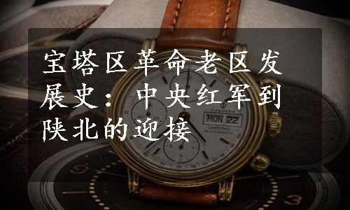 宝塔区革命老区发展史：中央红军到陕北的迎接