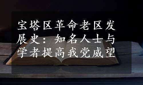 宝塔区革命老区发展史：知名人士与学者提高我党威望