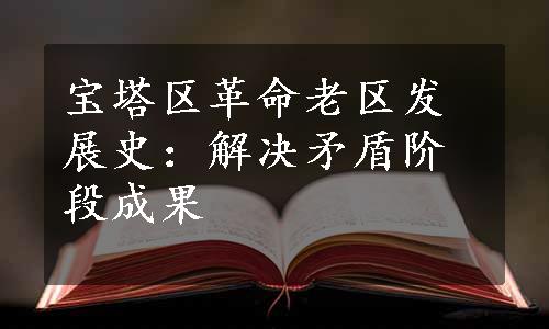 宝塔区革命老区发展史：解决矛盾阶段成果