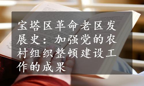 宝塔区革命老区发展史：加强党的农村组织整顿建设工作的成果