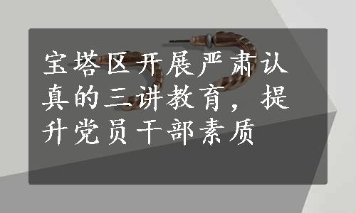 宝塔区开展严肃认真的三讲教育，提升党员干部素质