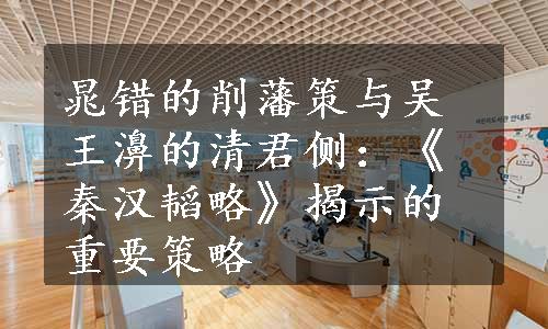 晁错的削藩策与吴王濞的清君侧：《秦汉韬略》揭示的重要策略