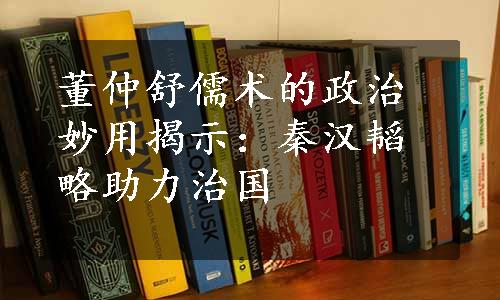 董仲舒儒术的政治妙用揭示：秦汉韬略助力治国