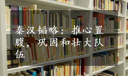 秦汉韬略：推心置腹，巩固和壮大队伍