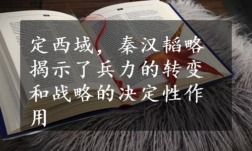 定西域，秦汉韬略揭示了兵力的转变和战略的决定性作用