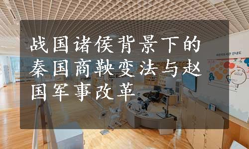 战国诸侯背景下的秦国商鞅变法与赵国军事改革