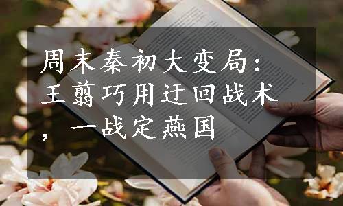 周末秦初大变局：王翦巧用迂回战术，一战定燕国