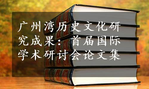 广州湾历史文化研究成果：首届国际学术研讨会论文集