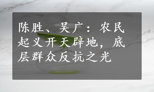 陈胜、吴广：农民起义开天辟地，底层群众反抗之光