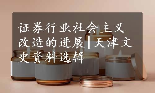 证券行业社会主义改造的进展|天津文史资料选辑