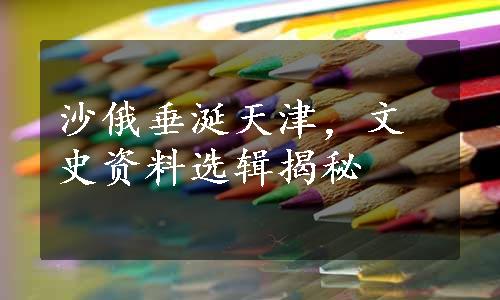 沙俄垂涎天津，文史资料选辑揭秘