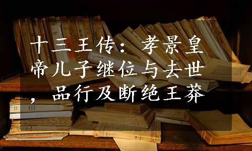 十三王传：孝景皇帝儿子继位与去世，品行及断绝王莽