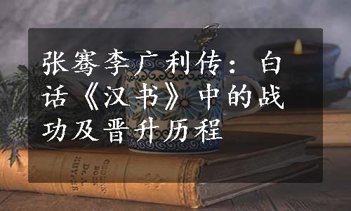 张骞李广利传：白话《汉书》中的战功及晋升历程