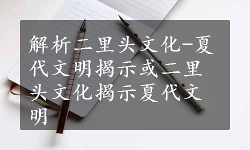 解析二里头文化-夏代文明揭示或二里头文化揭示夏代文明