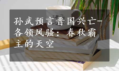 孙武预言晋国兴亡-各领风骚：春秋霸主的天空