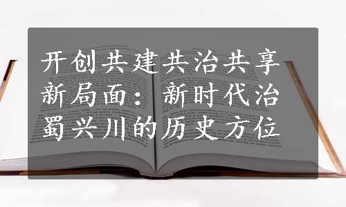 开创共建共治共享新局面：新时代治蜀兴川的历史方位