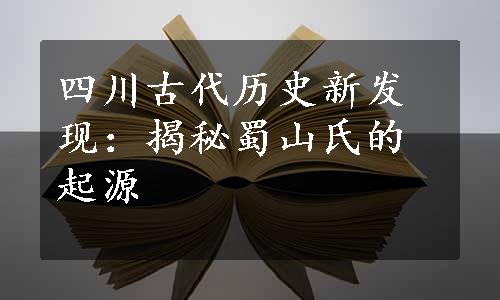 四川古代历史新发现：揭秘蜀山氏的起源