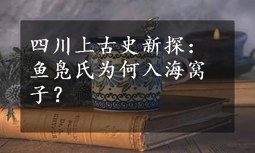 四川上古史新探：鱼凫氏为何入海窝子？